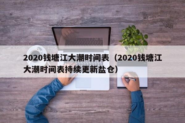 2020钱塘江大潮时间表(2020钱塘江大潮时间表持续更新盐仓)
