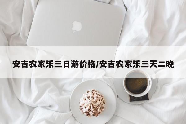 安吉农家乐三日游价格/安吉农家乐三天二晚