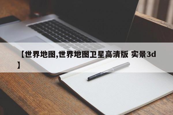 【世界地图,世界地图卫星高清版 实景3d】