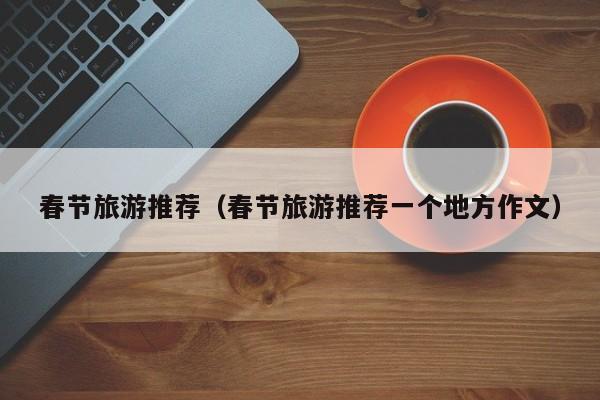 春节旅游推荐(春节旅游推荐一个地方作文)