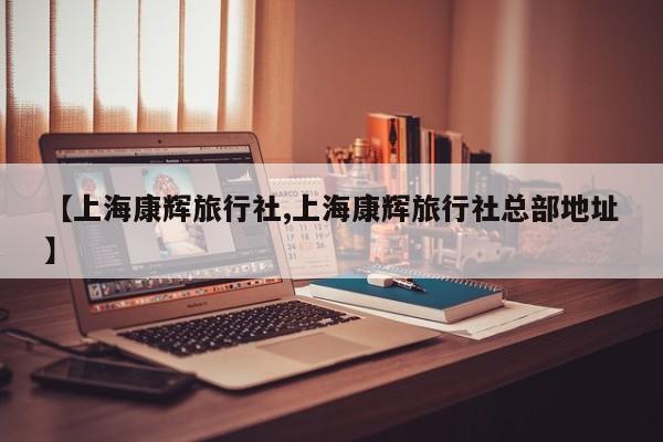 【上海康辉旅行社,上海康辉旅行社总部地址】