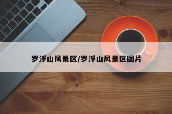 罗浮山风景区/罗浮山风景区图片