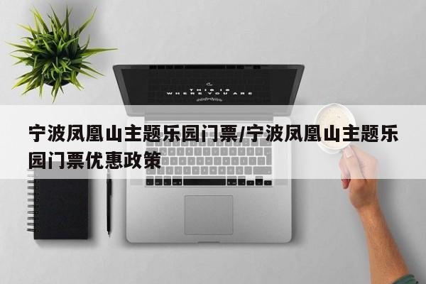 宁波凤凰山主题乐园门票/宁波凤凰山主题乐园门票优惠政策