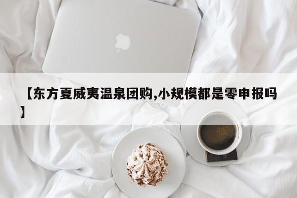 【东方夏威夷温泉团购,小规模都是零申报吗】