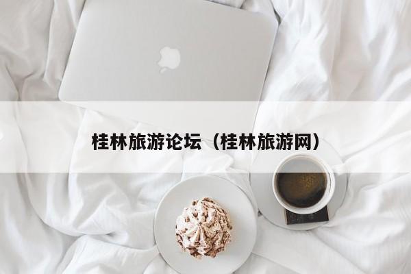 桂林旅游论坛(桂林旅游网)