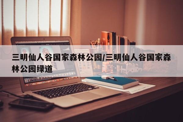 三明仙人谷国家森林公园/三明仙人谷国家森林公园绿道