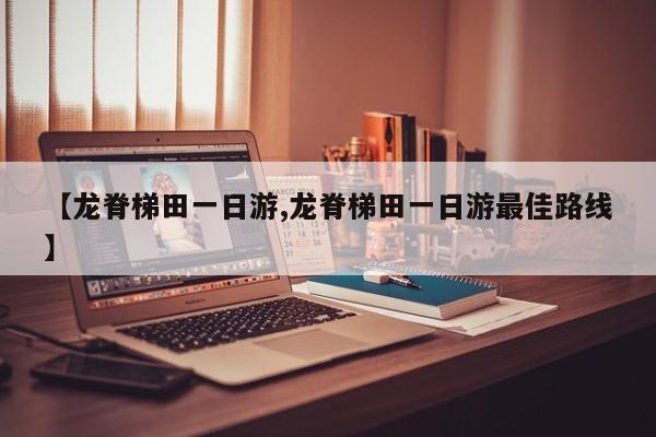 【龙脊梯田一日游,龙脊梯田一日游最佳路线】