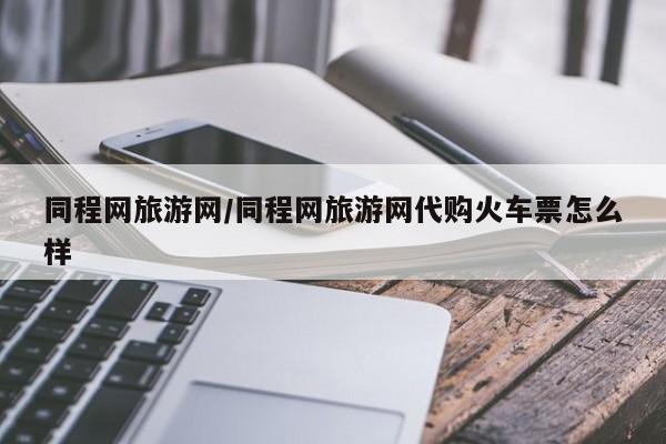 同程网旅游网/同程网旅游网代购火车票怎么样