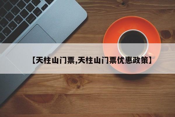 【天柱山门票,天柱山门票优惠政策】