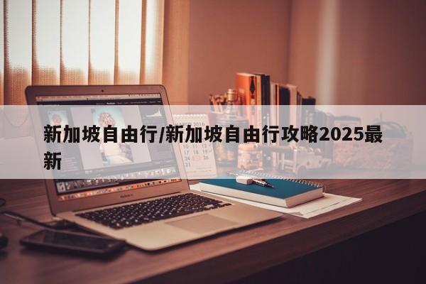 新加坡自由行/新加坡自由行攻略2025最新