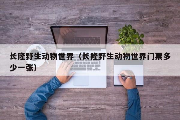长隆野生动物世界(长隆野生动物世界门票多少一张)