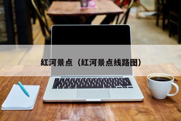 红河景点(红河景点线路图)