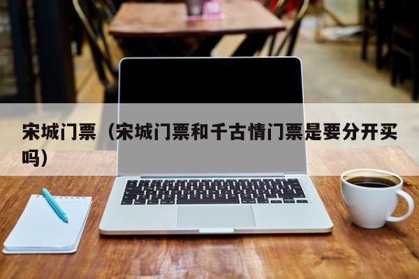 宋城门票(宋城门票和千古情门票是要分开买吗)