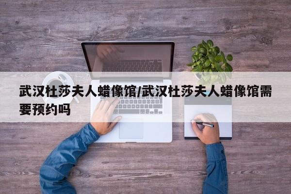 武汉杜莎夫人蜡像馆/武汉杜莎夫人蜡像馆需要预约吗