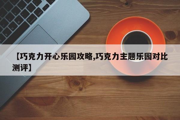 【巧克力开心乐园攻略,巧克力主题乐园对比测评】