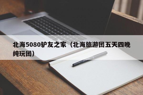 北海5080驴友之家(北海旅游团五天四晚纯玩团)