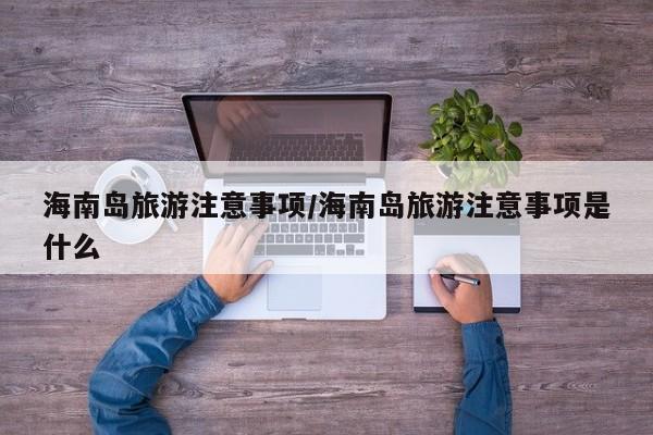 海南岛旅游注意事项/海南岛旅游注意事项是什么