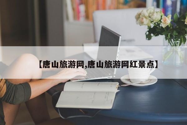 【唐山旅游网,唐山旅游网红景点】