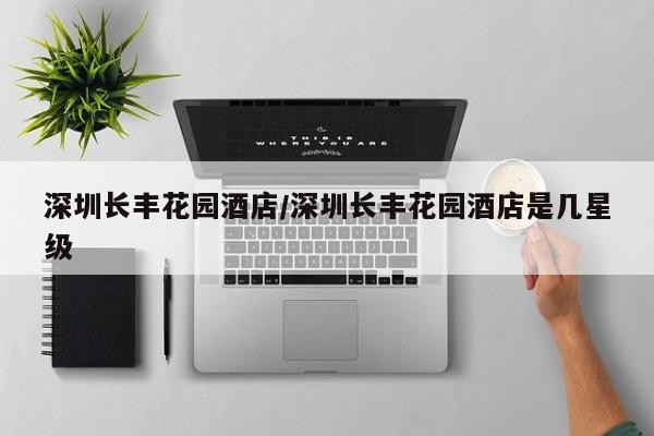 深圳长丰花园酒店/深圳长丰花园酒店是几星级
