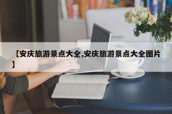 【安庆旅游景点大全,安庆旅游景点大全图片】