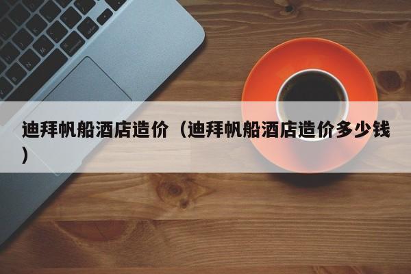 迪拜帆船酒店造价(迪拜帆船酒店造价多少钱)