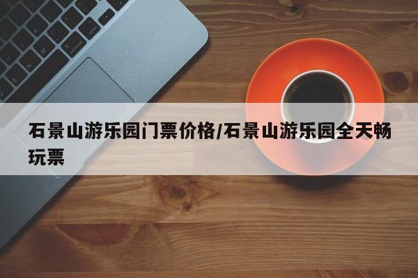 石景山游乐园门票价格/石景山游乐园全天畅玩票