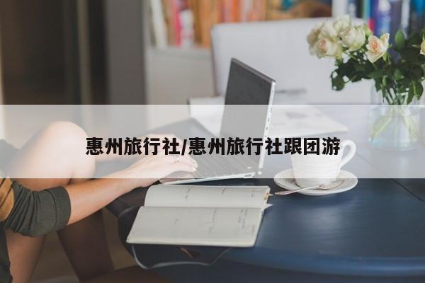 惠州旅行社/惠州旅行社跟团游