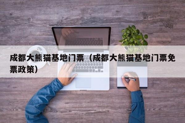 成都大熊猫基地门票(成都大熊猫基地门票免票政策)