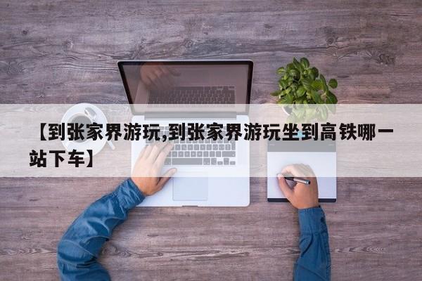 【到张家界游玩,到张家界游玩坐到高铁哪一站下车】