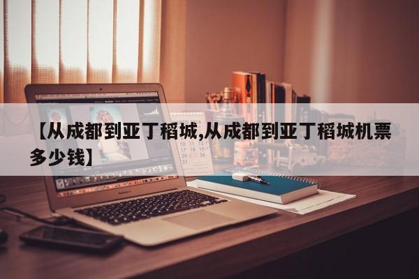 【从成都到亚丁稻城,从成都到亚丁稻城机票多少钱】