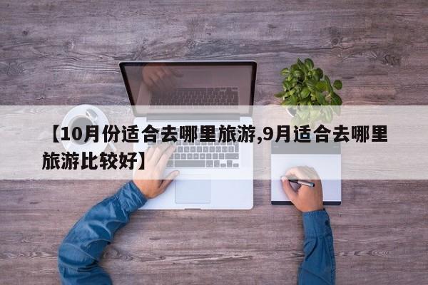【10月份适合去哪里旅游,9月适合去哪里旅游比较好】