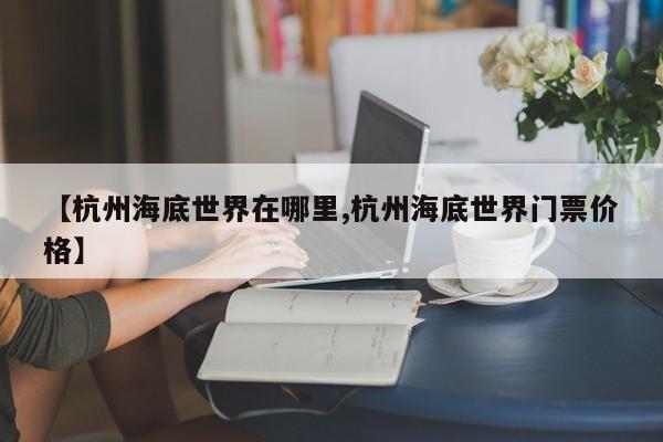 【杭州海底世界在哪里,杭州海底世界门票价格】