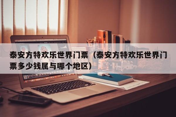 泰安方特欢乐世界门票(泰安方特欢乐世界门票多少钱属与哪个地区)