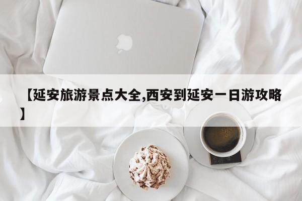 【延安旅游景点大全,西安到延安一日游攻略】