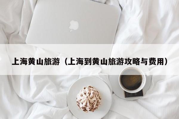 上海黄山旅游(上海到黄山旅游攻略与费用)