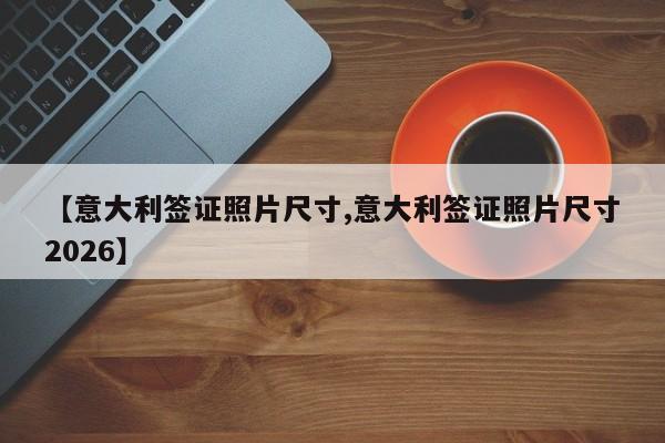 【意大利签证照片尺寸,意大利签证照片尺寸2026】