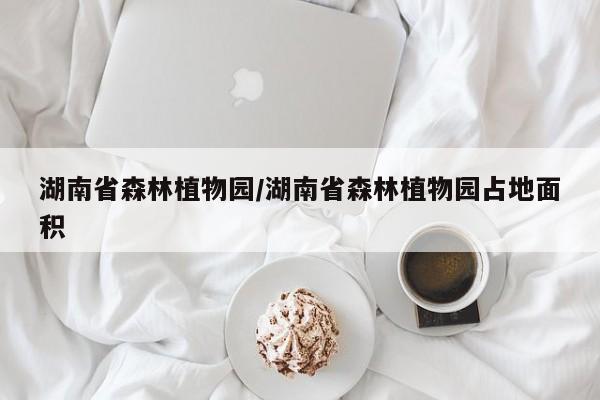 湖南省森林植物园/湖南省森林植物园占地面积