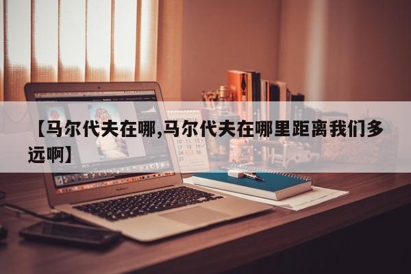 【马尔代夫在哪,马尔代夫在哪里距离我们多远啊】
