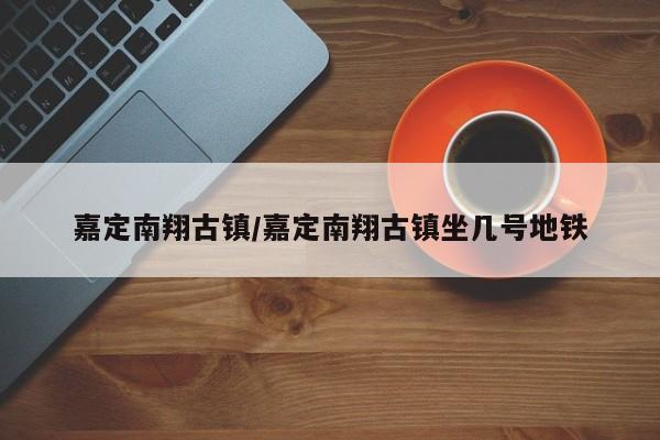 嘉定南翔古镇/嘉定南翔古镇坐几号地铁