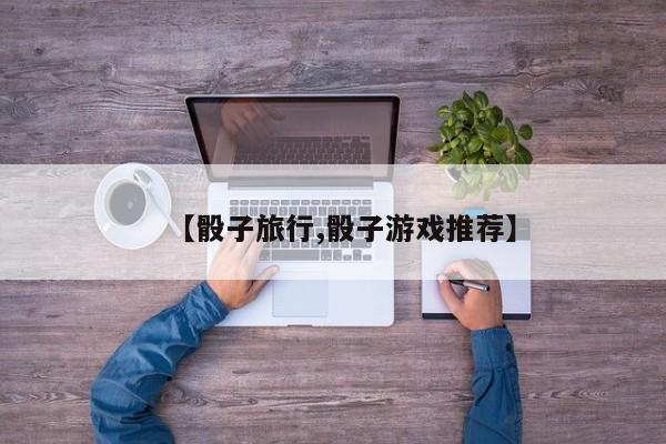【骰子旅行,骰子游戏推荐】