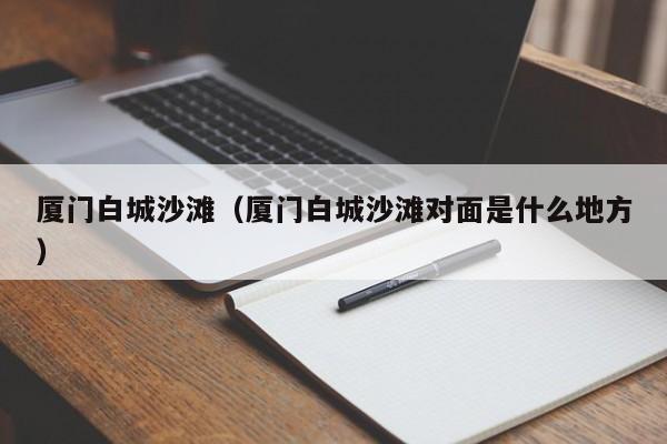 厦门白城沙滩(厦门白城沙滩对面是什么地方)