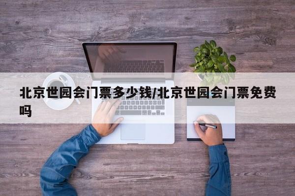 北京世园会门票多少钱/北京世园会门票免费吗