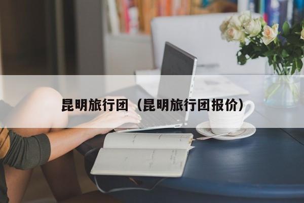 昆明旅行团(昆明旅行团报价)