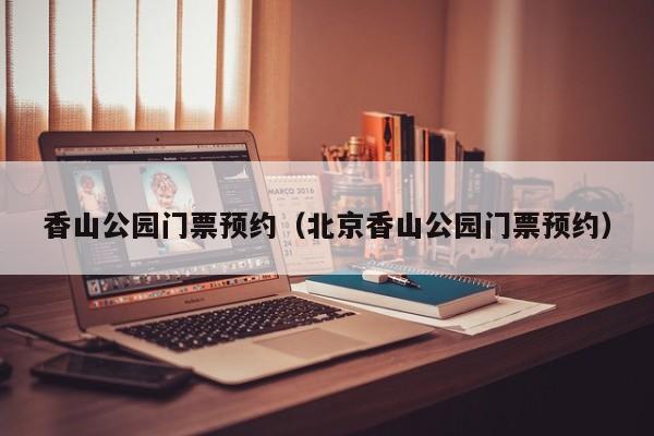 香山公园门票预约(北京香山公园门票预约)