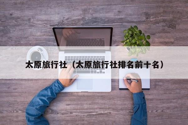 太原旅行社(太原旅行社排名前十名)