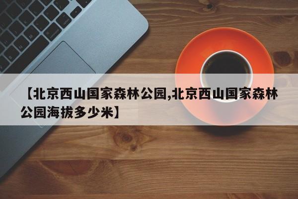 【北京西山国家森林公园,北京西山国家森林公园海拔多少米】