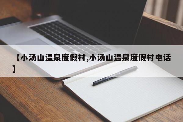 【小汤山温泉度假村,小汤山温泉度假村电话】