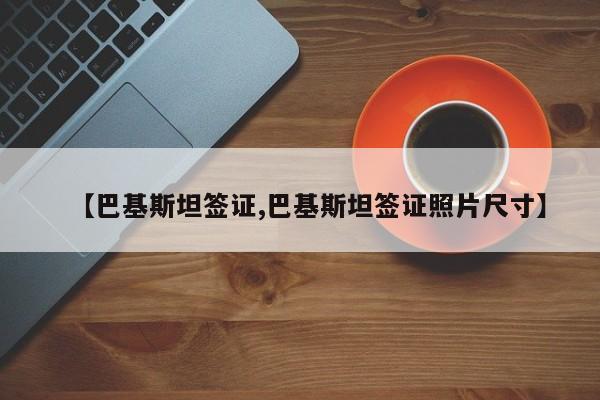 【巴基斯坦签证,巴基斯坦签证照片尺寸】