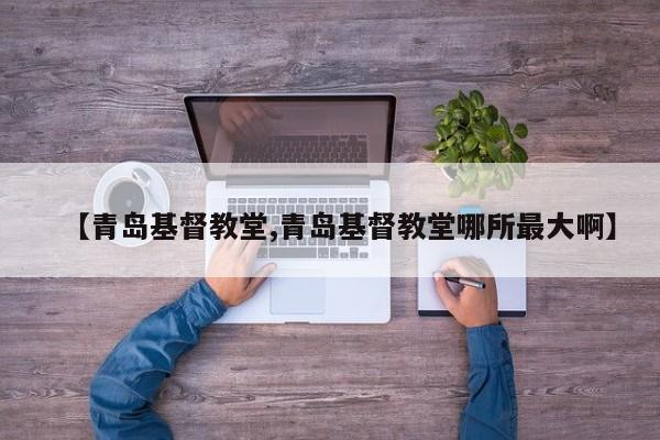 【青岛基督教堂,青岛基督教堂哪所最大啊】