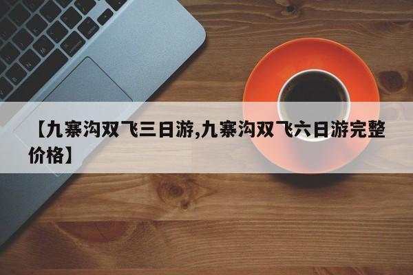 【九寨沟双飞三日游,九寨沟双飞六日游完整价格】
